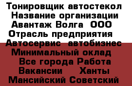 Тонировщик автостекол › Название организации ­ Авантаж-Волга, ООО › Отрасль предприятия ­ Автосервис, автобизнес › Минимальный оклад ­ 1 - Все города Работа » Вакансии   . Ханты-Мансийский,Советский г.